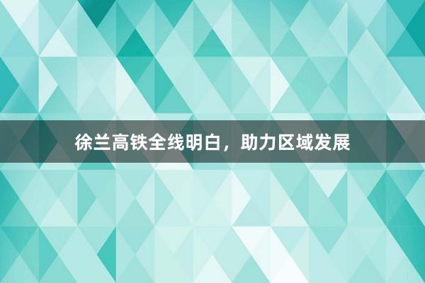 徐兰高铁全线明白，助力区域发展