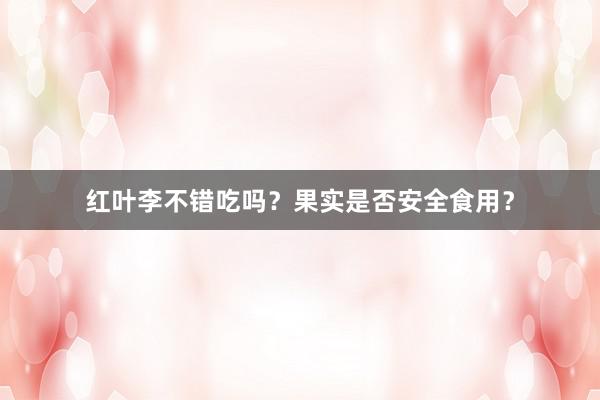 红叶李不错吃吗？果实是否安全食用？