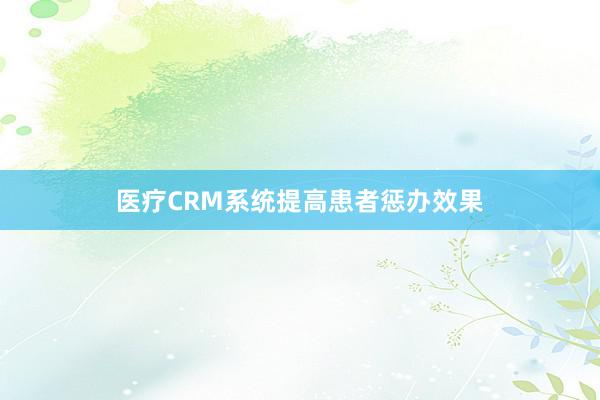 医疗CRM系统提高患者惩办效果