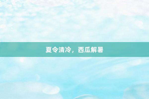 夏令清冷，西瓜解暑