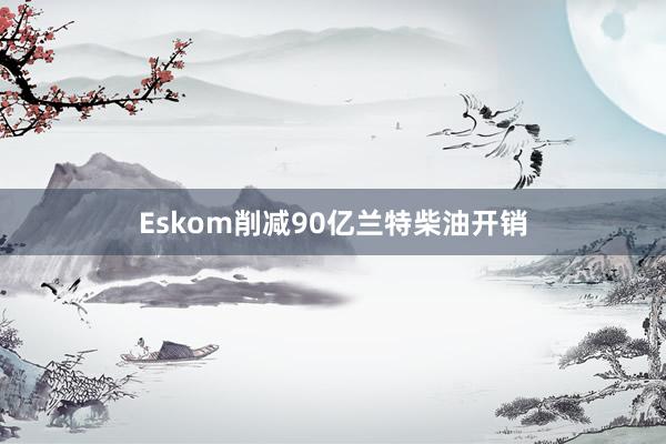 Eskom削减90亿兰特柴油开销