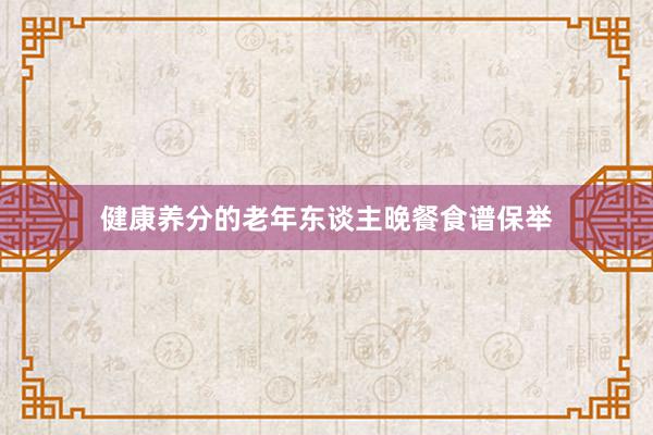健康养分的老年东谈主晚餐食谱保举